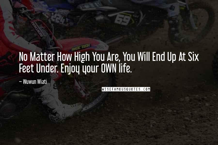 Wuwun Wiati Quotes: No Matter How High You Are, You Will End Up At Six Feet Under. Enjoy your OWN life.