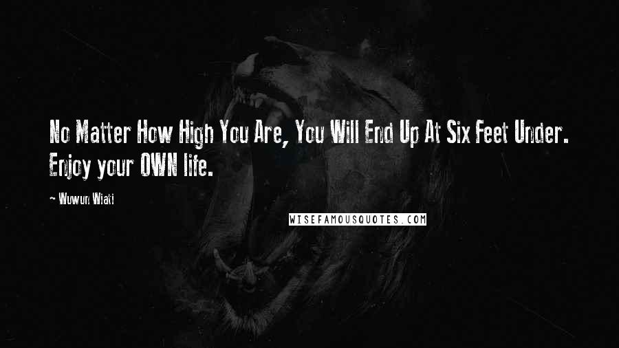 Wuwun Wiati Quotes: No Matter How High You Are, You Will End Up At Six Feet Under. Enjoy your OWN life.
