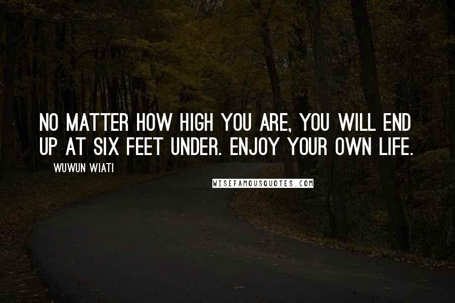 Wuwun Wiati Quotes: No Matter How High You Are, You Will End Up At Six Feet Under. Enjoy your OWN life.