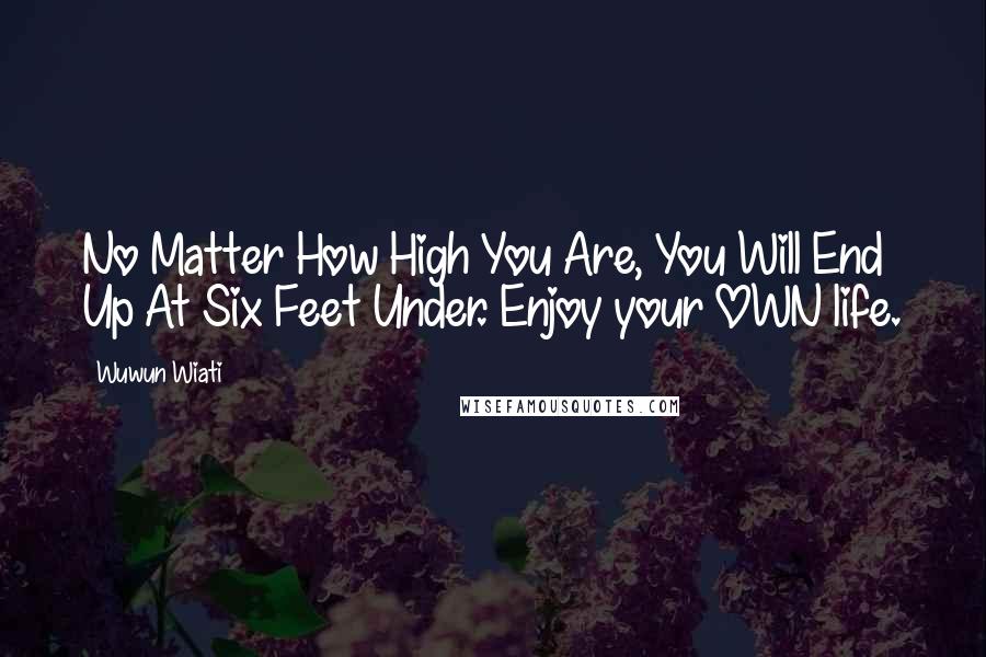 Wuwun Wiati Quotes: No Matter How High You Are, You Will End Up At Six Feet Under. Enjoy your OWN life.