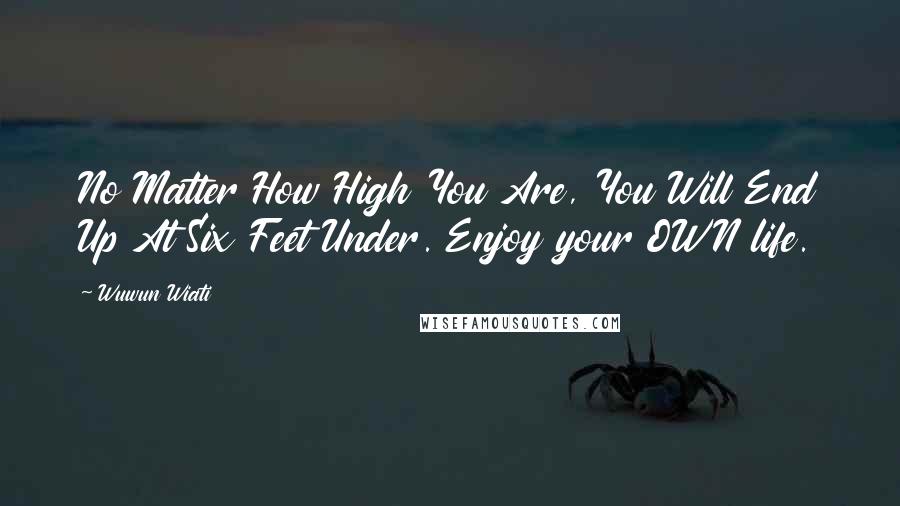 Wuwun Wiati Quotes: No Matter How High You Are, You Will End Up At Six Feet Under. Enjoy your OWN life.