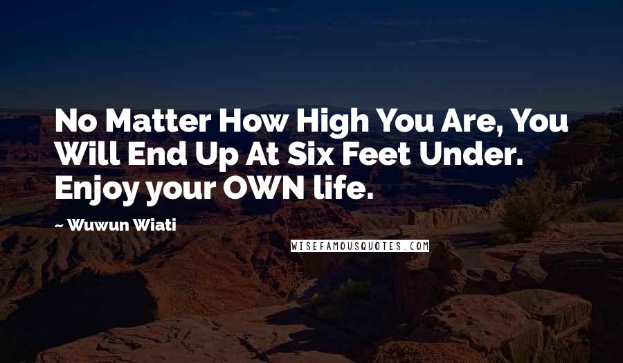 Wuwun Wiati Quotes: No Matter How High You Are, You Will End Up At Six Feet Under. Enjoy your OWN life.