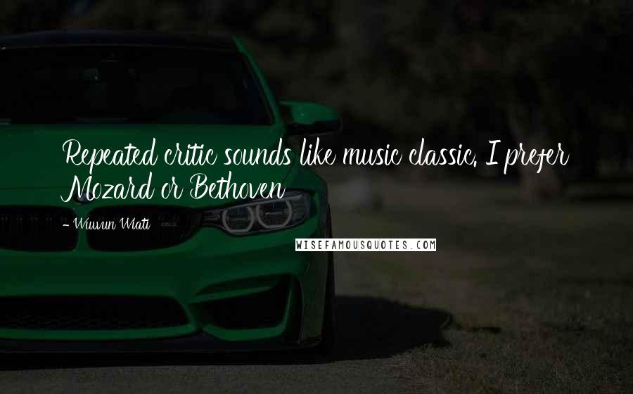 Wuwun Wiati Quotes: Repeated critic sounds like music classic. I prefer Mozard or Bethoven