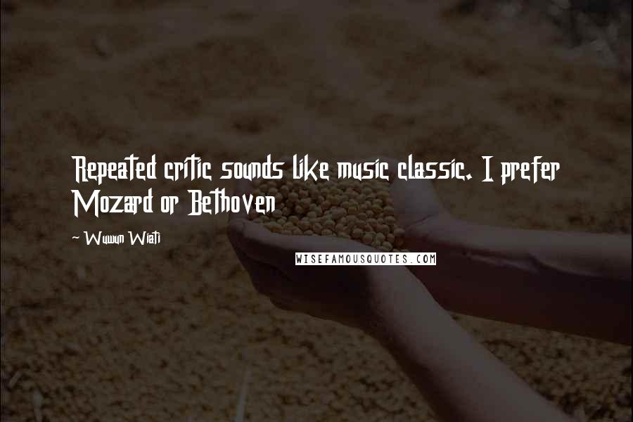 Wuwun Wiati Quotes: Repeated critic sounds like music classic. I prefer Mozard or Bethoven