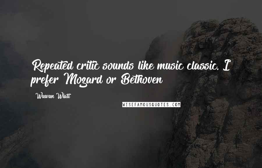 Wuwun Wiati Quotes: Repeated critic sounds like music classic. I prefer Mozard or Bethoven