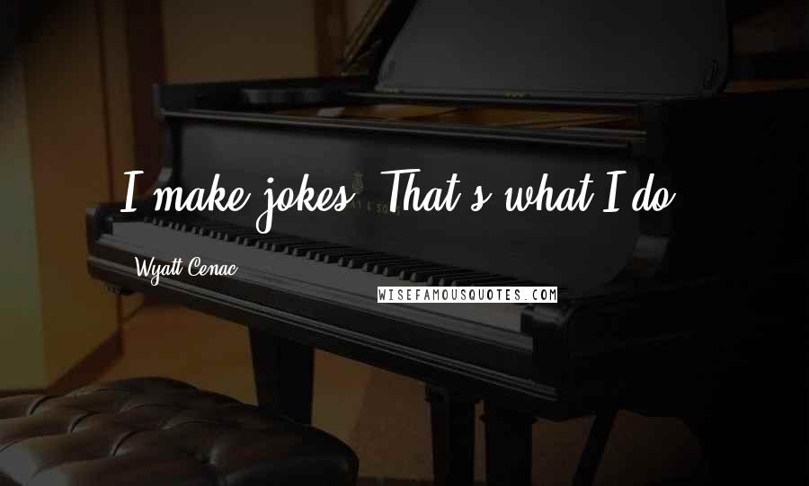 Wyatt Cenac Quotes: I make jokes. That's what I do.
