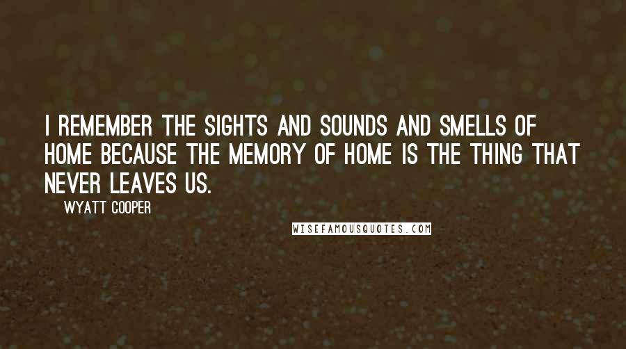 Wyatt Cooper Quotes: I remember the sights and sounds and smells of home because the memory of home is the thing that never leaves us.