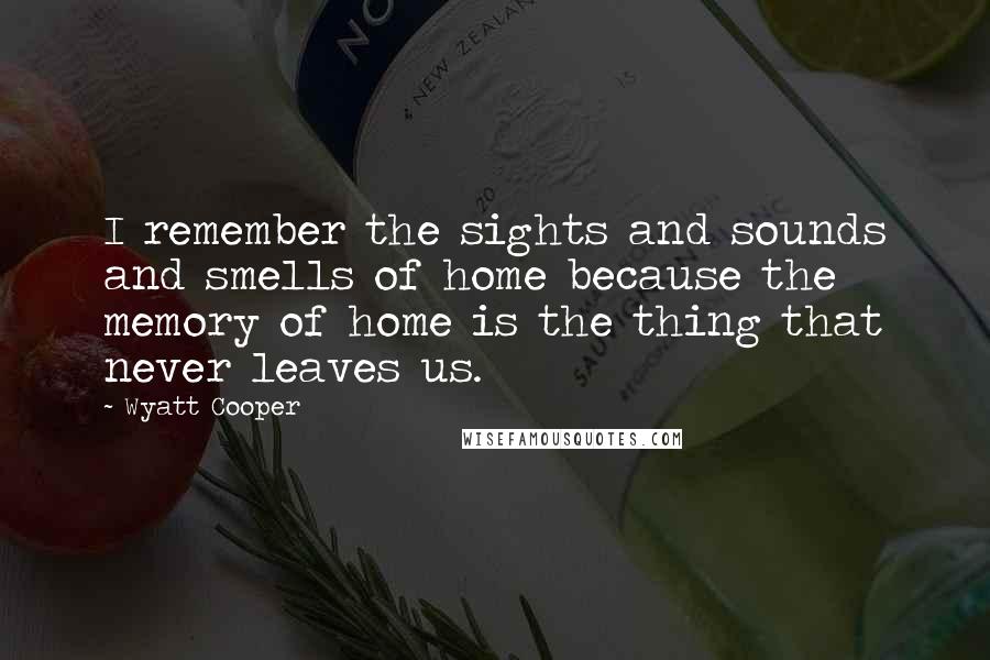 Wyatt Cooper Quotes: I remember the sights and sounds and smells of home because the memory of home is the thing that never leaves us.