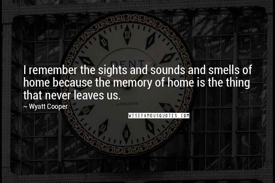 Wyatt Cooper Quotes: I remember the sights and sounds and smells of home because the memory of home is the thing that never leaves us.