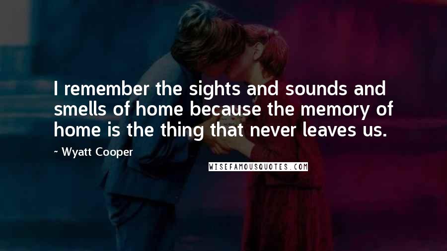 Wyatt Cooper Quotes: I remember the sights and sounds and smells of home because the memory of home is the thing that never leaves us.