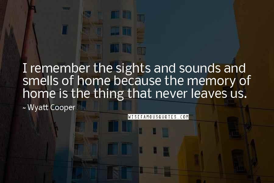 Wyatt Cooper Quotes: I remember the sights and sounds and smells of home because the memory of home is the thing that never leaves us.