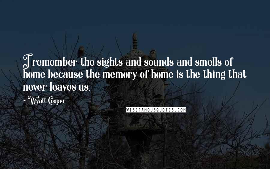 Wyatt Cooper Quotes: I remember the sights and sounds and smells of home because the memory of home is the thing that never leaves us.