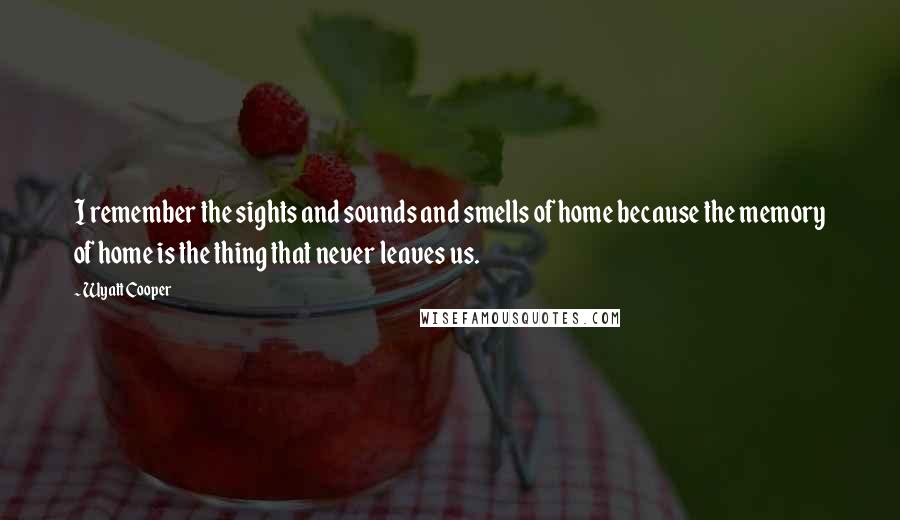 Wyatt Cooper Quotes: I remember the sights and sounds and smells of home because the memory of home is the thing that never leaves us.