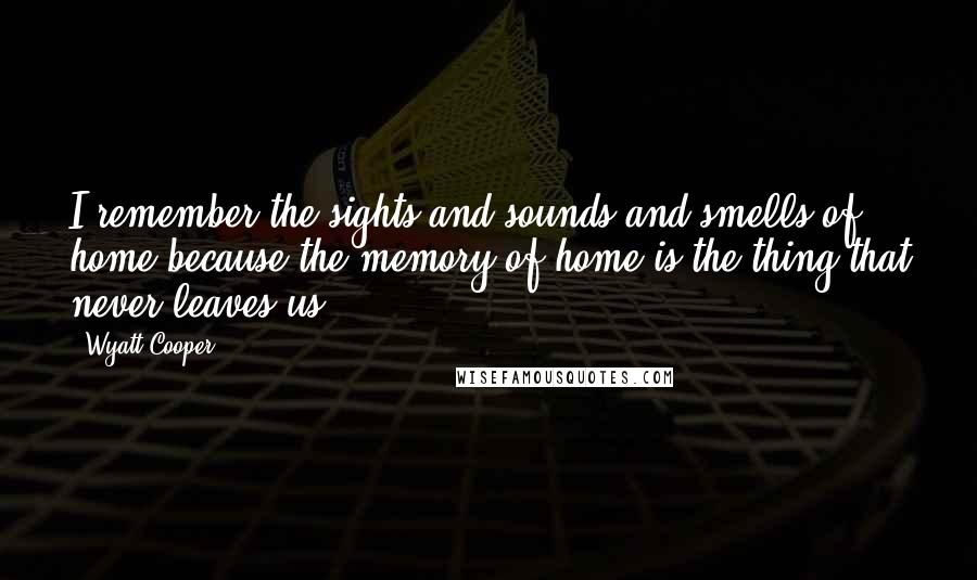 Wyatt Cooper Quotes: I remember the sights and sounds and smells of home because the memory of home is the thing that never leaves us.