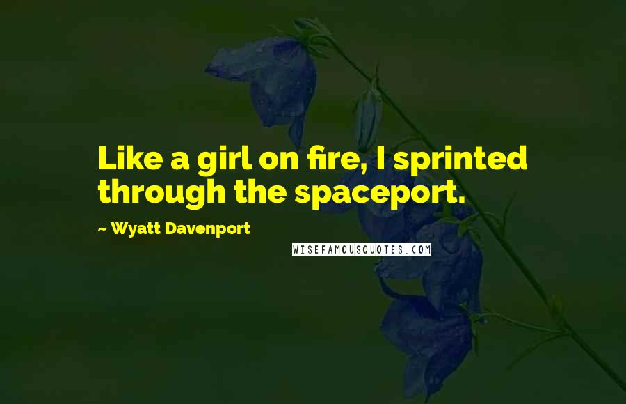 Wyatt Davenport Quotes: Like a girl on fire, I sprinted through the spaceport.