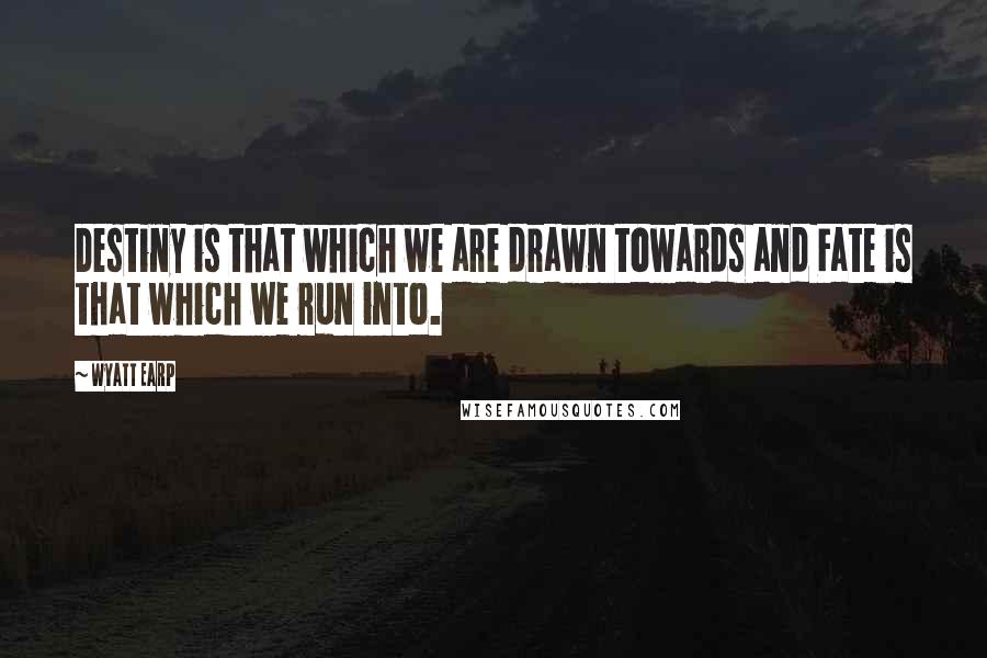 Wyatt Earp Quotes: Destiny is that which we are drawn towards and Fate is that which we run into.