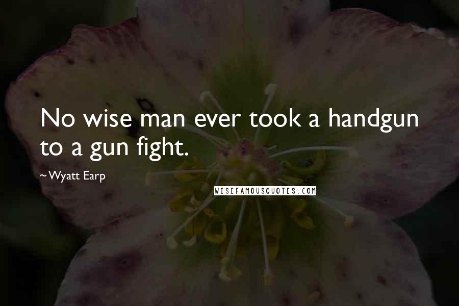 Wyatt Earp Quotes: No wise man ever took a handgun to a gun fight.