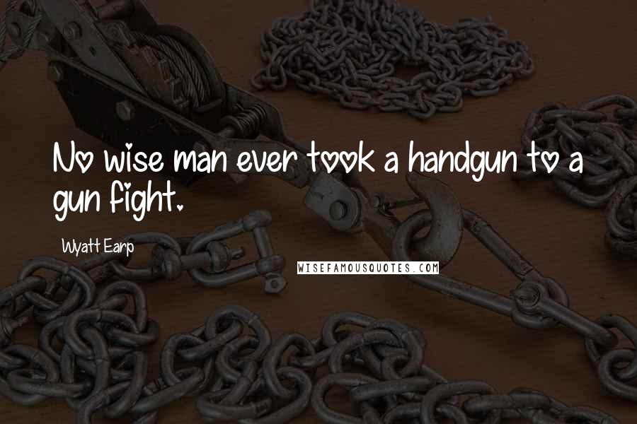 Wyatt Earp Quotes: No wise man ever took a handgun to a gun fight.