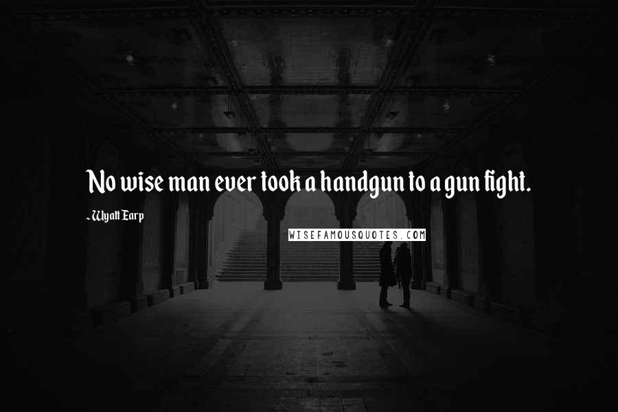 Wyatt Earp Quotes: No wise man ever took a handgun to a gun fight.