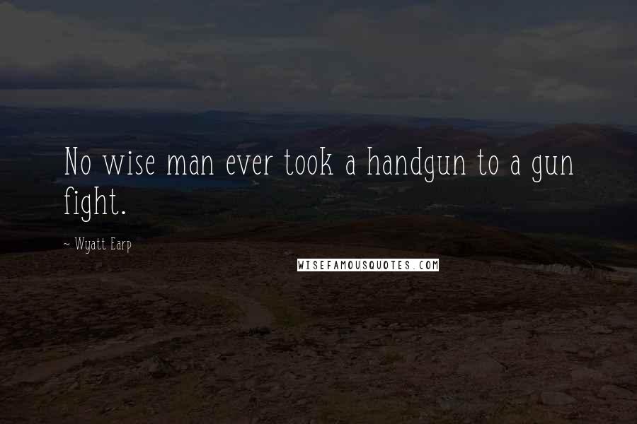 Wyatt Earp Quotes: No wise man ever took a handgun to a gun fight.