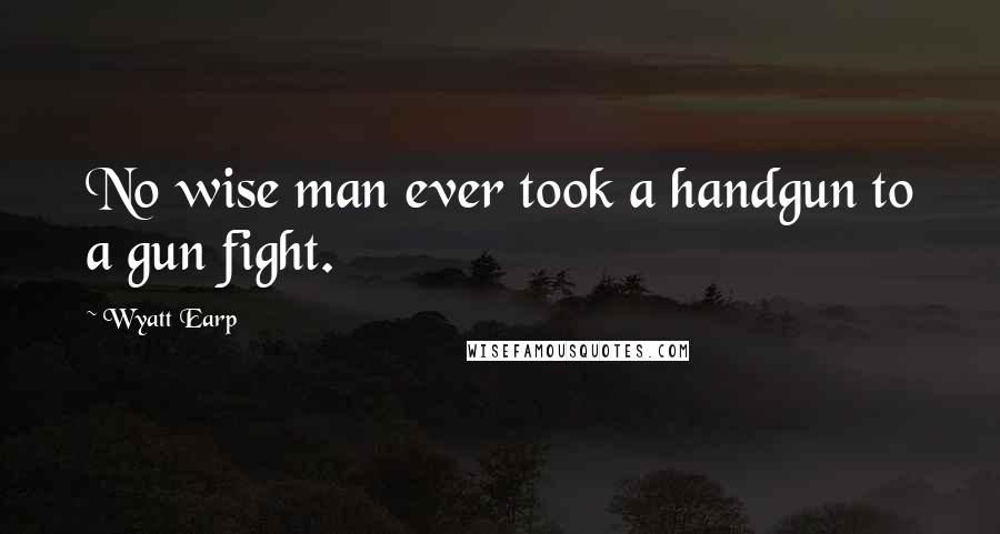 Wyatt Earp Quotes: No wise man ever took a handgun to a gun fight.