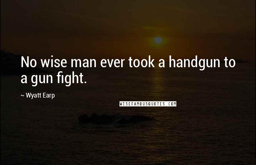 Wyatt Earp Quotes: No wise man ever took a handgun to a gun fight.