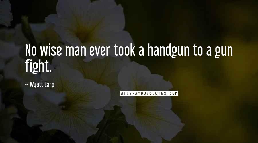 Wyatt Earp Quotes: No wise man ever took a handgun to a gun fight.