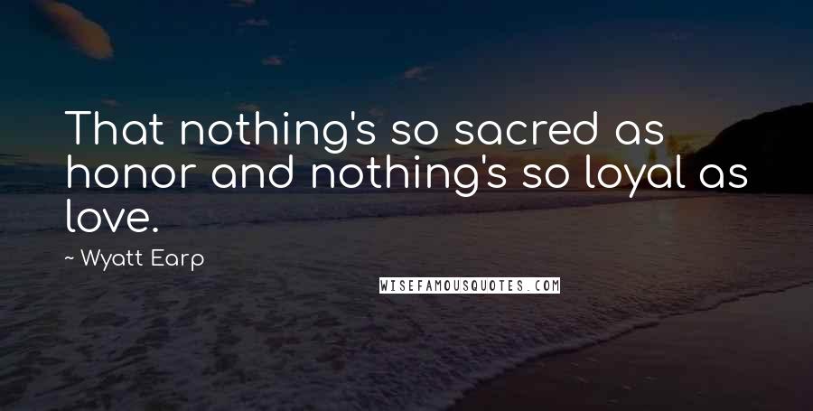 Wyatt Earp Quotes: That nothing's so sacred as honor and nothing's so loyal as love.