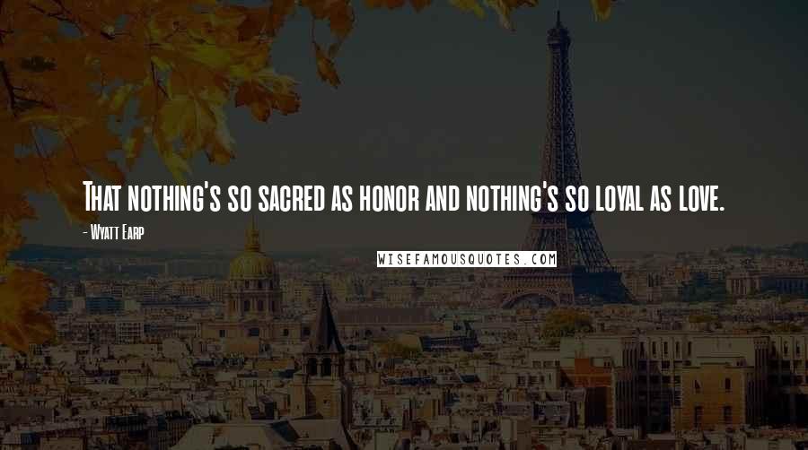 Wyatt Earp Quotes: That nothing's so sacred as honor and nothing's so loyal as love.