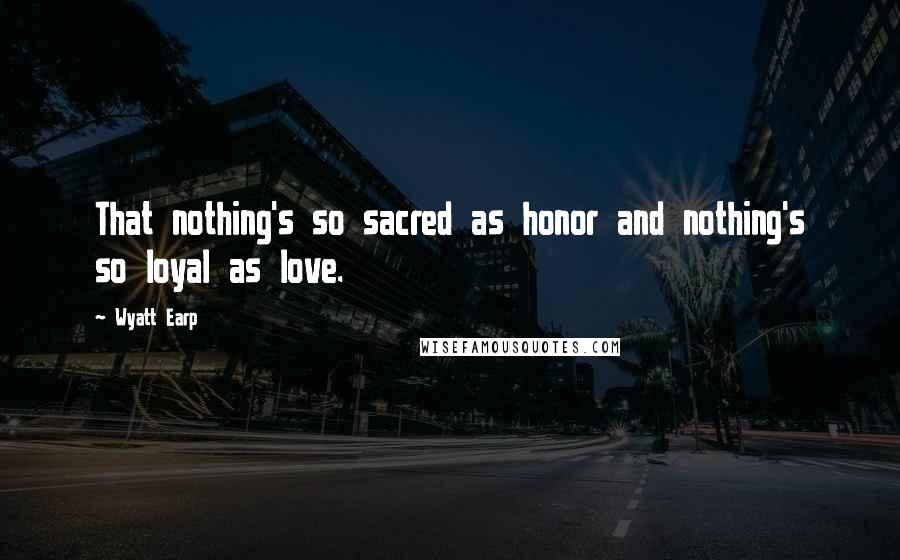 Wyatt Earp Quotes: That nothing's so sacred as honor and nothing's so loyal as love.