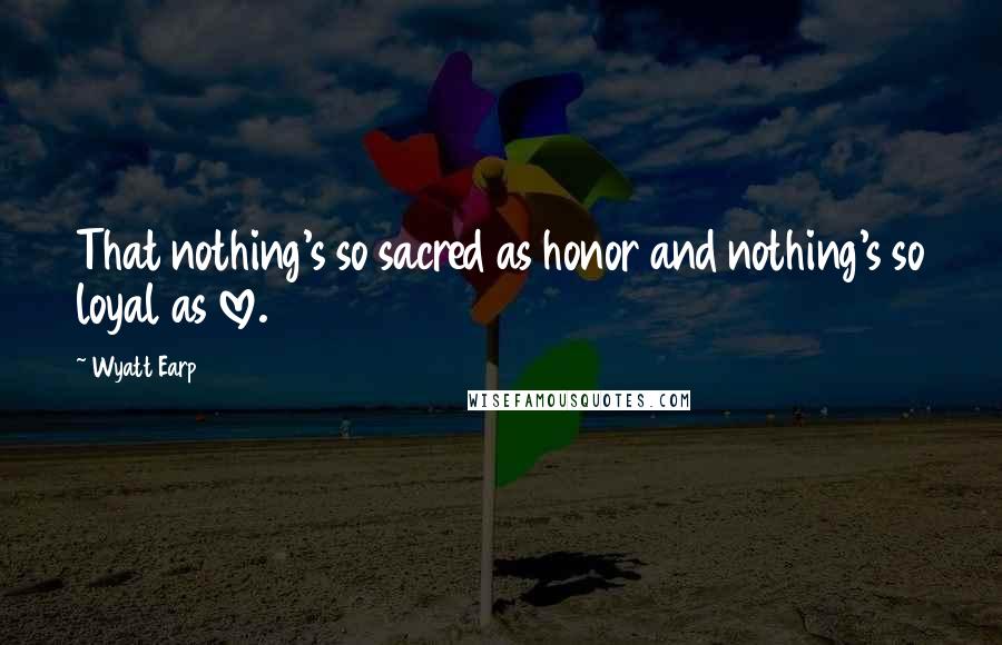 Wyatt Earp Quotes: That nothing's so sacred as honor and nothing's so loyal as love.