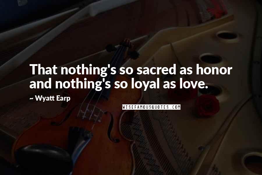 Wyatt Earp Quotes: That nothing's so sacred as honor and nothing's so loyal as love.