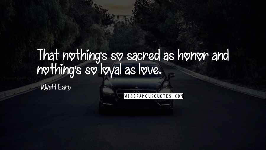 Wyatt Earp Quotes: That nothing's so sacred as honor and nothing's so loyal as love.