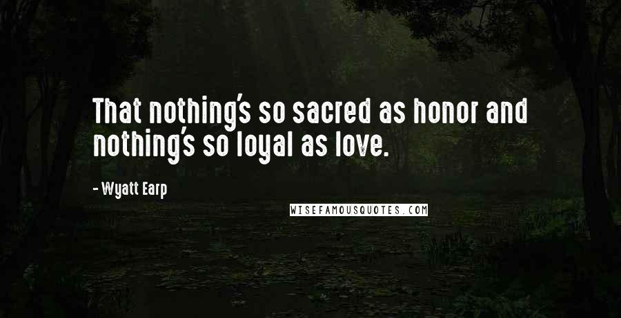 Wyatt Earp Quotes: That nothing's so sacred as honor and nothing's so loyal as love.