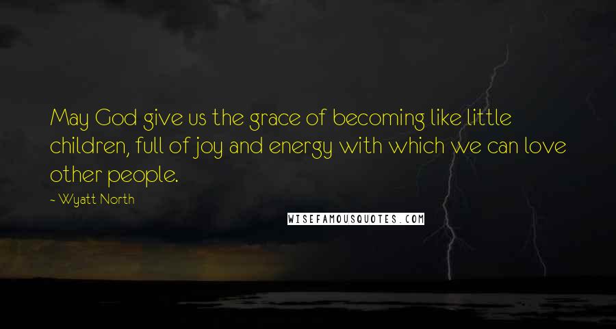 Wyatt North Quotes: May God give us the grace of becoming like little children, full of joy and energy with which we can love other people.