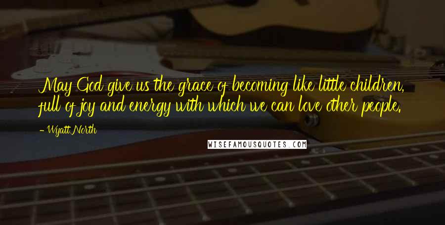 Wyatt North Quotes: May God give us the grace of becoming like little children, full of joy and energy with which we can love other people.