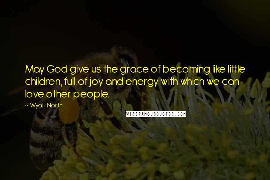 Wyatt North Quotes: May God give us the grace of becoming like little children, full of joy and energy with which we can love other people.