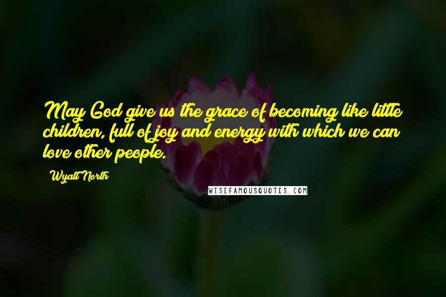 Wyatt North Quotes: May God give us the grace of becoming like little children, full of joy and energy with which we can love other people.