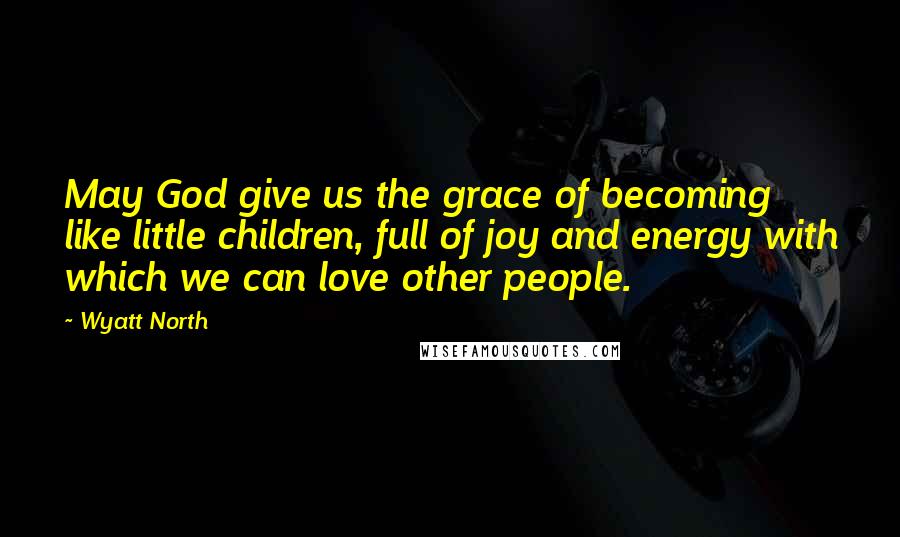 Wyatt North Quotes: May God give us the grace of becoming like little children, full of joy and energy with which we can love other people.