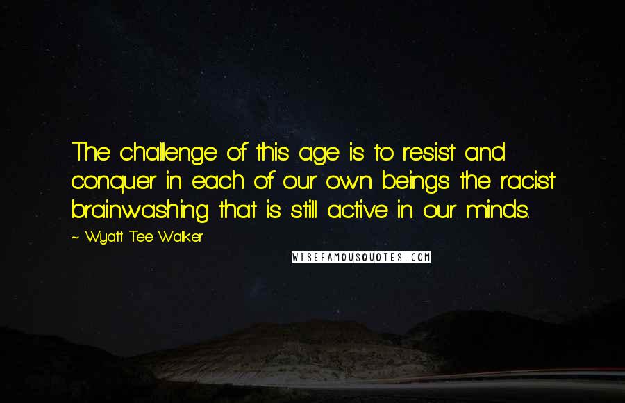 Wyatt Tee Walker Quotes: The challenge of this age is to resist and conquer in each of our own beings the racist brainwashing that is still active in our minds.