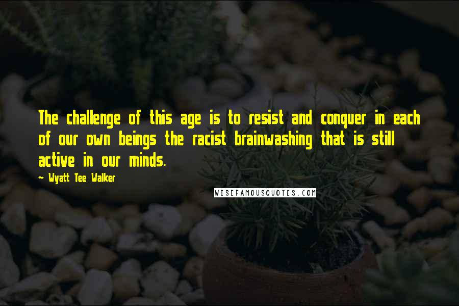 Wyatt Tee Walker Quotes: The challenge of this age is to resist and conquer in each of our own beings the racist brainwashing that is still active in our minds.