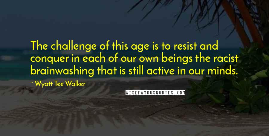 Wyatt Tee Walker Quotes: The challenge of this age is to resist and conquer in each of our own beings the racist brainwashing that is still active in our minds.