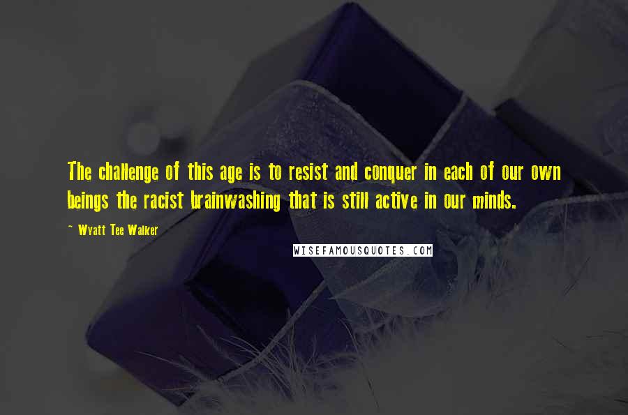 Wyatt Tee Walker Quotes: The challenge of this age is to resist and conquer in each of our own beings the racist brainwashing that is still active in our minds.