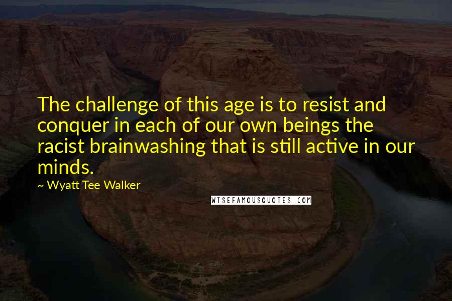 Wyatt Tee Walker Quotes: The challenge of this age is to resist and conquer in each of our own beings the racist brainwashing that is still active in our minds.