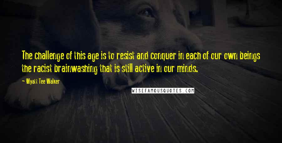 Wyatt Tee Walker Quotes: The challenge of this age is to resist and conquer in each of our own beings the racist brainwashing that is still active in our minds.