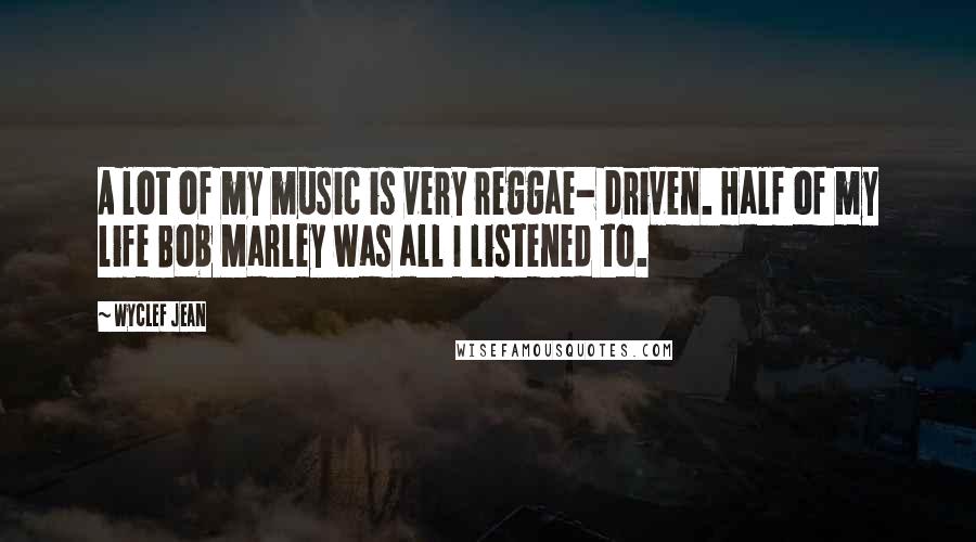 Wyclef Jean Quotes: A lot of my music is very reggae- driven. Half of my life Bob Marley was all I listened to.