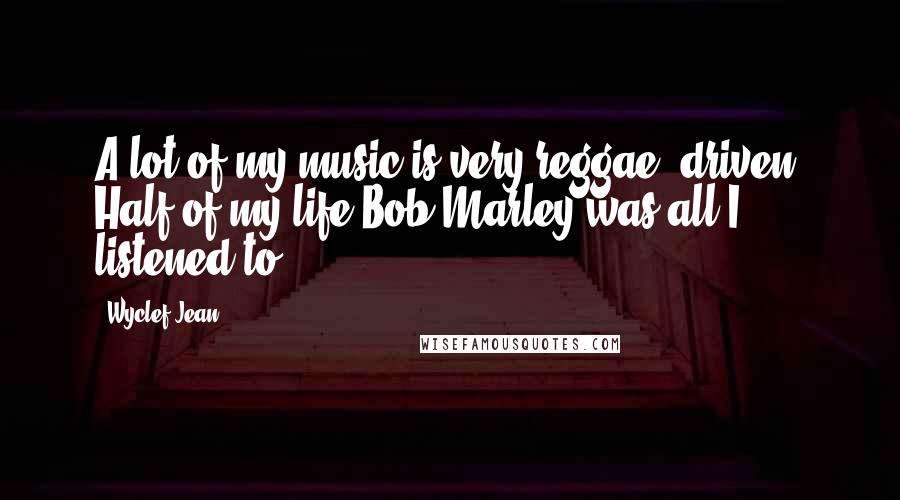 Wyclef Jean Quotes: A lot of my music is very reggae- driven. Half of my life Bob Marley was all I listened to.