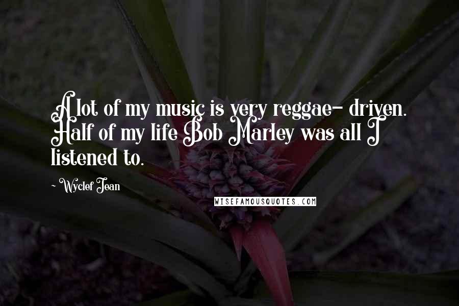 Wyclef Jean Quotes: A lot of my music is very reggae- driven. Half of my life Bob Marley was all I listened to.
