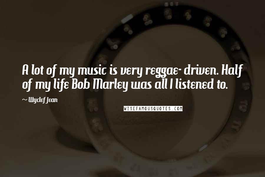 Wyclef Jean Quotes: A lot of my music is very reggae- driven. Half of my life Bob Marley was all I listened to.