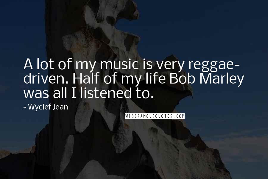 Wyclef Jean Quotes: A lot of my music is very reggae- driven. Half of my life Bob Marley was all I listened to.